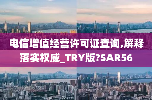 电信增值经营许可证查询,解释落实权威_TRY版?SAR56