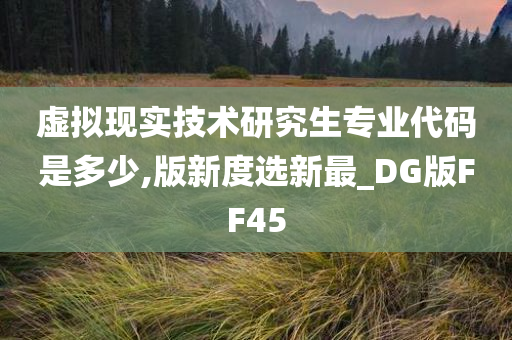 虚拟现实技术研究生专业代码是多少,版新度选新最_DG版FF45