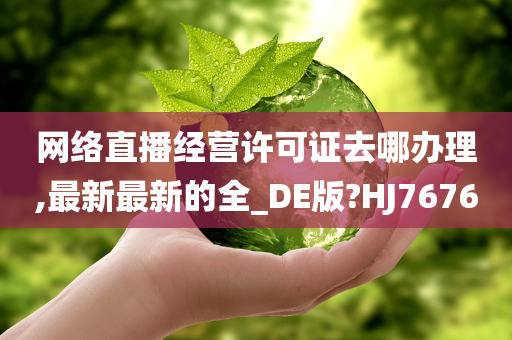 网络直播经营许可证去哪办理,最新最新的全_DE版?HJ7676