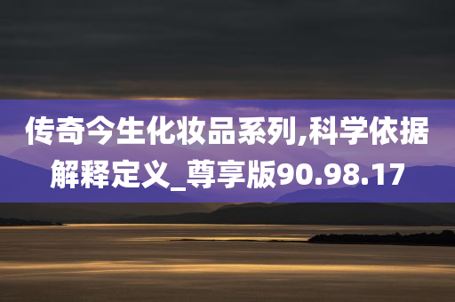 传奇今生化妆品系列,科学依据解释定义_尊享版90.98.17