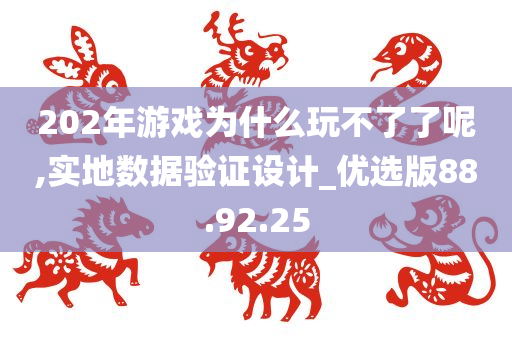 202年游戏为什么玩不了了呢,实地数据验证设计_优选版88.92.25