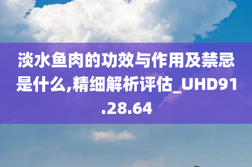 淡水鱼肉的功效与作用及禁忌是什么,精细解析评估_UHD91.28.64