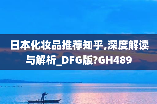 日本化妆品推荐知乎,深度解读与解析_DFG版?GH489