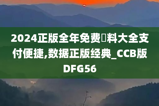 2024正版全年免费資料大全支付便捷,数据正版经典_CCB版DFG56