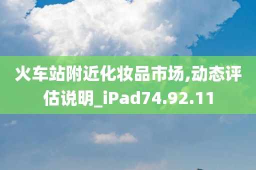 火车站附近化妆品市场,动态评估说明_iPad74.92.11