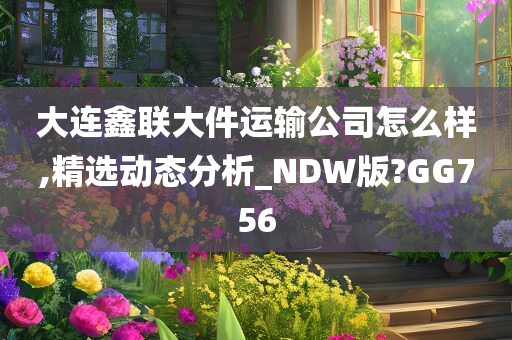 大连鑫联大件运输公司怎么样,精选动态分析_NDW版?GG756