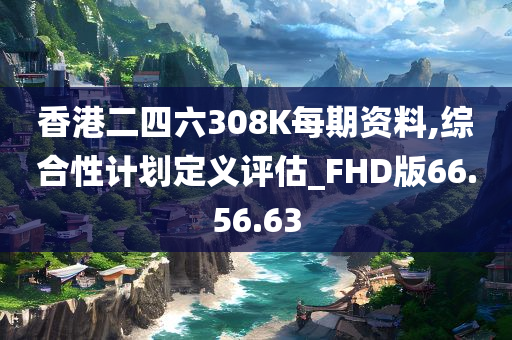 香港二四六308K每期资料,综合性计划定义评估_FHD版66.56.63