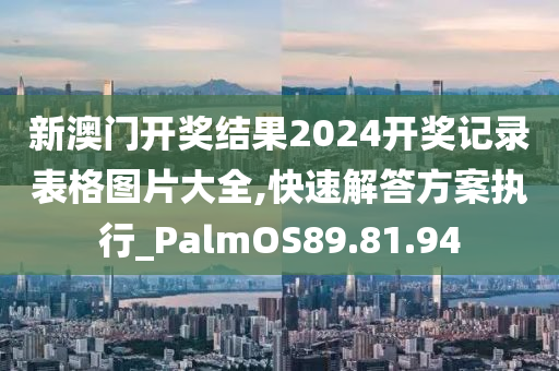 新澳门开奖结果2024开奖记录表格图片大全,快速解答方案执行_PalmOS89.81.94