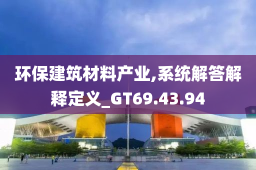 环保建筑材料产业,系统解答解释定义_GT69.43.94