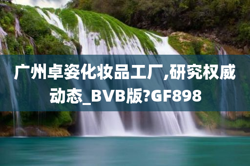 广州卓姿化妆品工厂,研究权威动态_BVB版?GF898