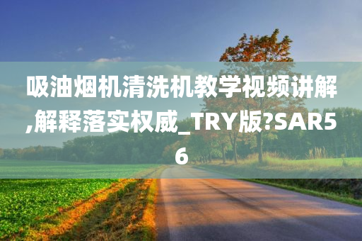 吸油烟机清洗机教学视频讲解,解释落实权威_TRY版?SAR56