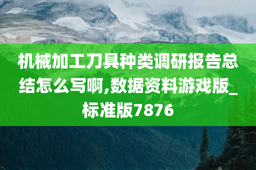 机械加工刀具种类调研报告总结怎么写啊,数据资料游戏版_标准版7876