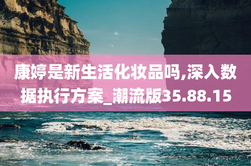 康婷是新生活化妆品吗,深入数据执行方案_潮流版35.88.15