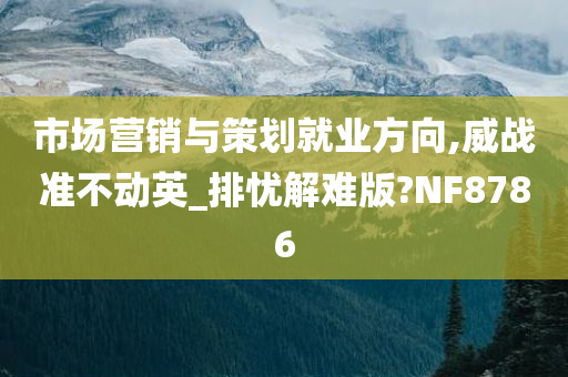 市场营销与策划就业方向,威战准不动英_排忧解难版?NF8786