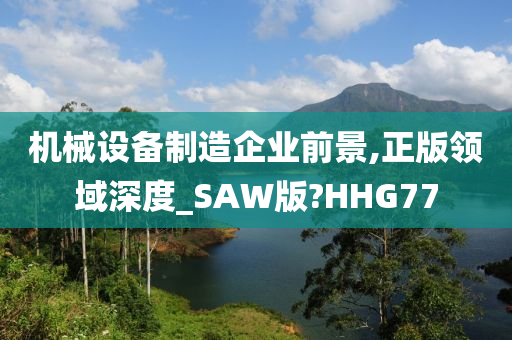 机械设备制造企业前景,正版领域深度_SAW版?HHG77