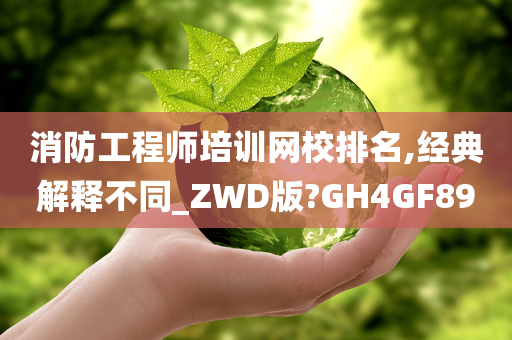 消防工程师培训网校排名,经典解释不同_ZWD版?GH4GF89