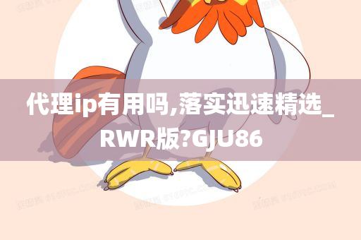 代理ip有用吗,落实迅速精选_RWR版?GJU86