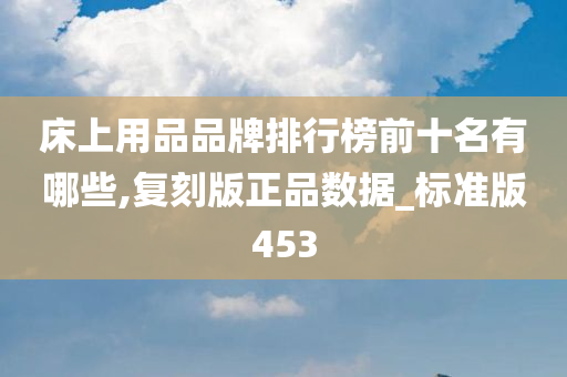 床上用品品牌排行榜前十名有哪些,复刻版正品数据_标准版453