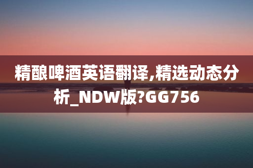 精酿啤酒英语翻译,精选动态分析_NDW版?GG756