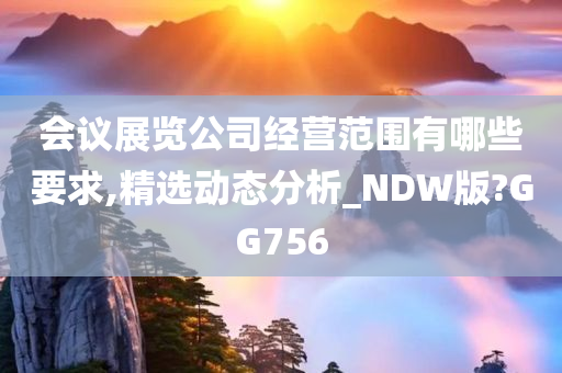 会议展览公司经营范围有哪些要求,精选动态分析_NDW版?GG756