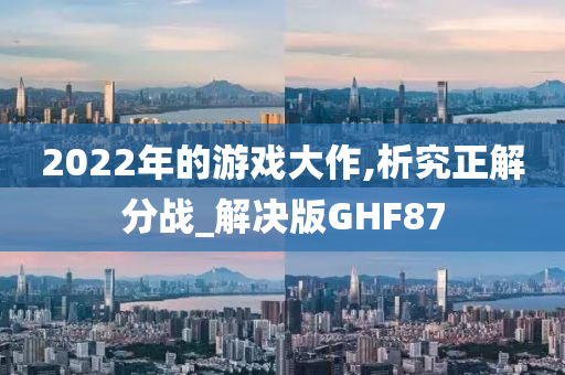 2022年的游戏大作,析究正解分战_解决版GHF87