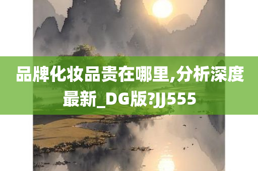 品牌化妆品贵在哪里,分析深度最新_DG版?JJ555