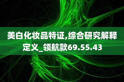 美白化妆品特证,综合研究解释定义_领航款69.55.43