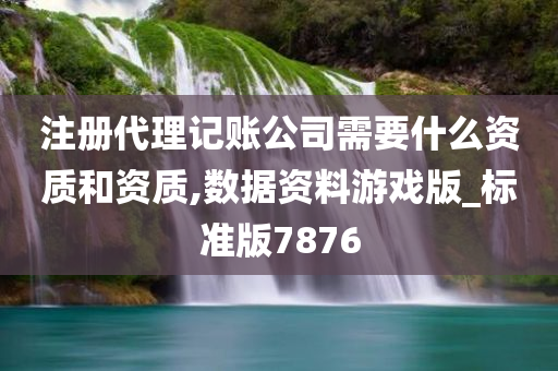 注册代理记账公司需要什么资质和资质,数据资料游戏版_标准版7876