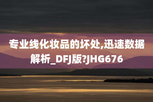 专业线化妆品的坏处,迅速数据解析_DFJ版?JHG676