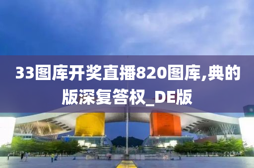 33图库开奖直播820图库,典的版深复答权_DE版