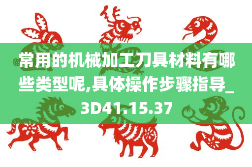 常用的机械加工刀具材料有哪些类型呢,具体操作步骤指导_3D41.15.37