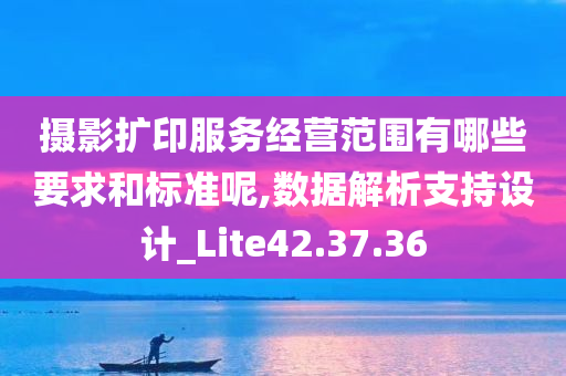 摄影扩印服务经营范围有哪些要求和标准呢,数据解析支持设计_Lite42.37.36