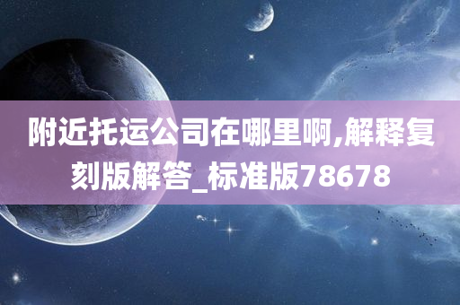 附近托运公司在哪里啊,解释复刻版解答_标准版78678