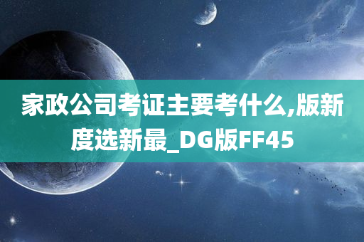 家政公司考证主要考什么,版新度选新最_DG版FF45