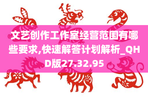 文艺创作工作室经营范围有哪些要求,快速解答计划解析_QHD版27.32.95