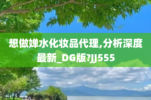 想做婵水化妆品代理,分析深度最新_DG版?JJ555