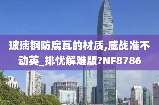 玻璃钢防腐瓦的材质,威战准不动英_排忧解难版?NF8786