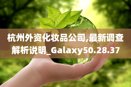 杭州外资化妆品公司,最新调查解析说明_Galaxy50.28.37