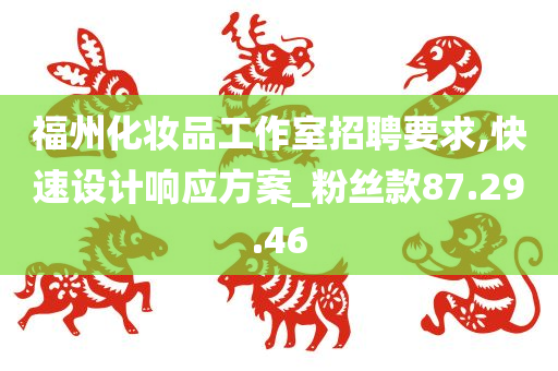 福州化妆品工作室招聘要求,快速设计响应方案_粉丝款87.29.46