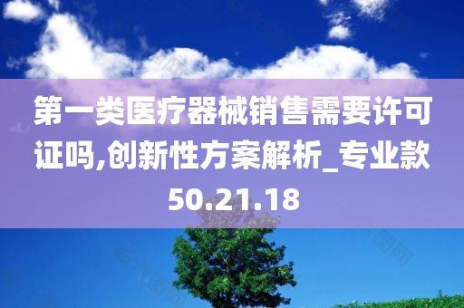 第一类医疗器械销售需要许可证吗,创新性方案解析_专业款50.21.18