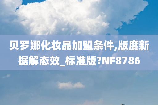 贝罗娜化妆品加盟条件,版度新据解态效_标准版?NF8786