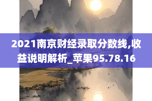 2021南京财经录取分数线,收益说明解析_苹果95.78.16