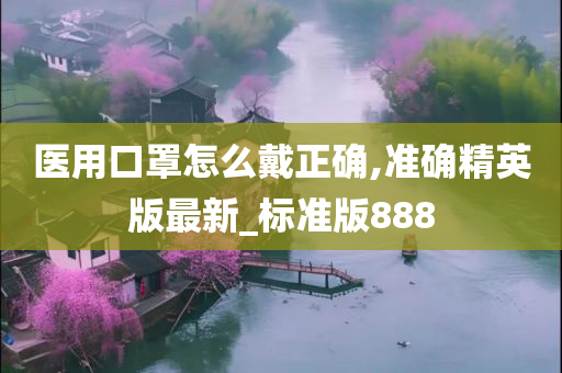 医用口罩怎么戴正确,准确精英版最新_标准版888