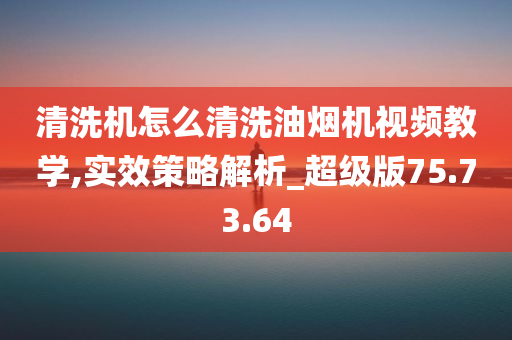 清洗机怎么清洗油烟机视频教学,实效策略解析_超级版75.73.64