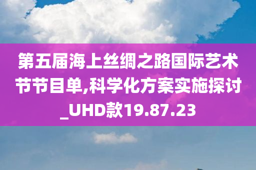 第五届海上丝绸之路国际艺术节节目单,科学化方案实施探讨_UHD款19.87.23