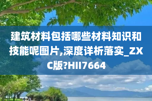 建筑材料包括哪些材料知识和技能呢图片,深度详析落实_ZXC版?HII7664