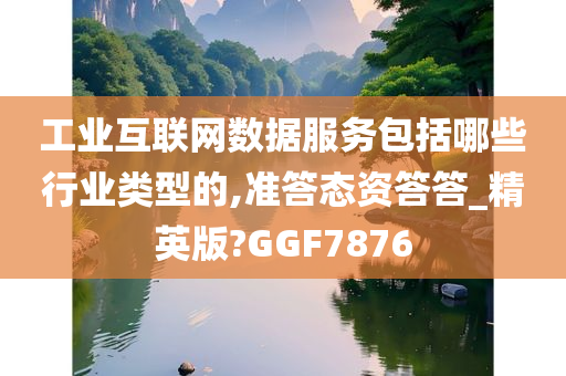 工业互联网数据服务包括哪些行业类型的,准答态资答答_精英版?GGF7876