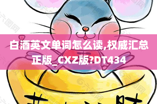 白酒英文单词怎么读,权威汇总正版_CXZ版?DT434