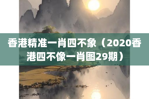 香港精准一肖四不象（2020香港四不像一肖图29期）