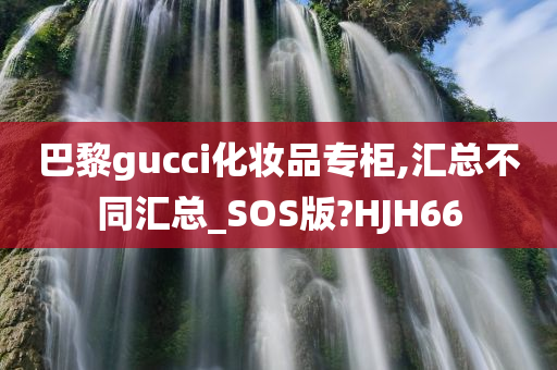 巴黎gucci化妆品专柜,汇总不同汇总_SOS版?HJH66